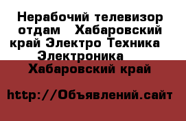  Нерабочий телевизор отдам - Хабаровский край Электро-Техника » Электроника   . Хабаровский край